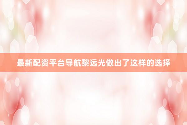 最新配资平台导航黎远光做出了这样的选择