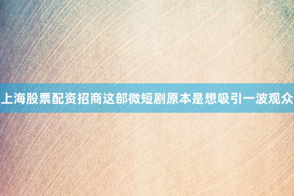 上海股票配资招商这部微短剧原本是想吸引一波观众