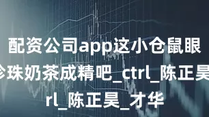 配资公司app这小仓鼠眼泪是珍珠奶茶成精吧_ctrl_陈正昊_才华