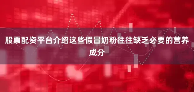 股票配资平台介绍这些假冒奶粉往往缺乏必要的营养成分