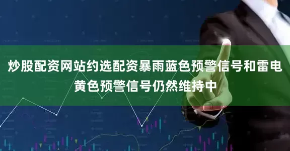 炒股配资网站约选配资暴雨蓝色预警信号和雷电黄色预警信号仍然维持中