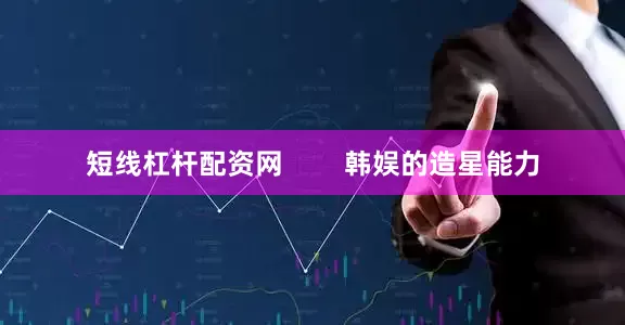 短线杠杆配资网        韩娱的造星能力