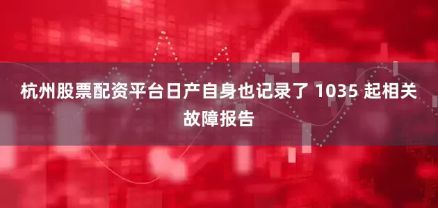 杭州股票配资平台日产自身也记录了 1035 起相关故障报告