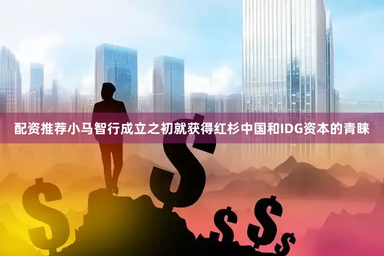 配资推荐小马智行成立之初就获得红杉中国和IDG资本的青睐