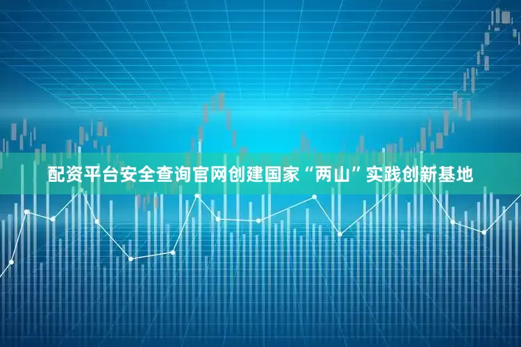 配资平台安全查询官网创建国家“两山”实践创新基地