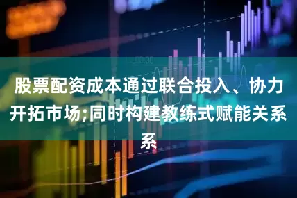 股票配资成本通过联合投入、协力开拓市场;同时构建教练式赋能关系
