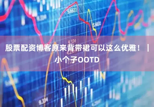 股票配资博客原来背带裙可以这么优雅！｜小个子OOTD