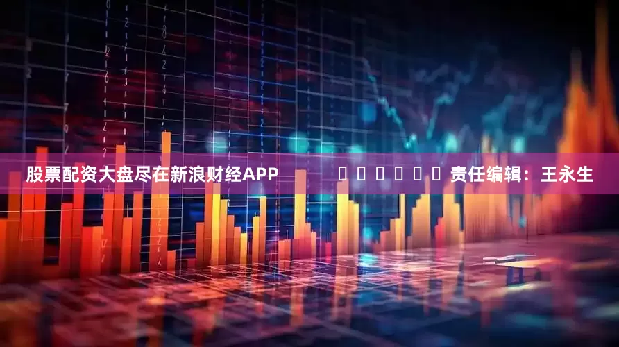 股票配资大盘尽在新浪财经APP            						责任编辑：王永生