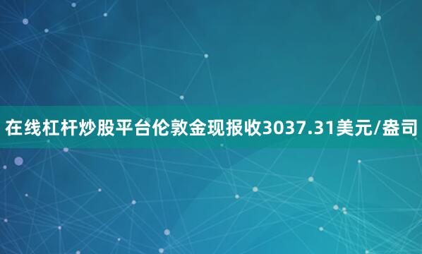 在线杠杆炒股平台伦敦金现报收3037.31美元/盎司