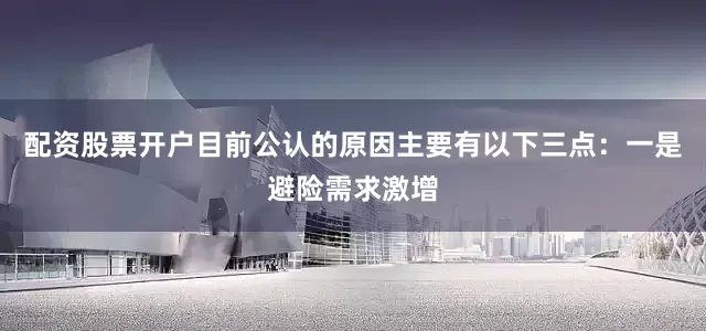配资股票开户目前公认的原因主要有以下三点：　　一是避险需求激增