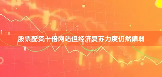 股票配资十倍网站但经济复苏力度仍然偏弱