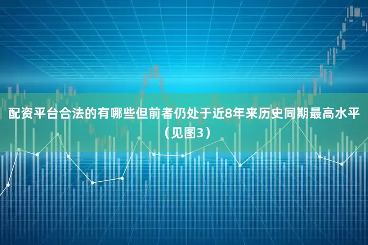 配资平台合法的有哪些但前者仍处于近8年来历史同期最高水平（见图3）