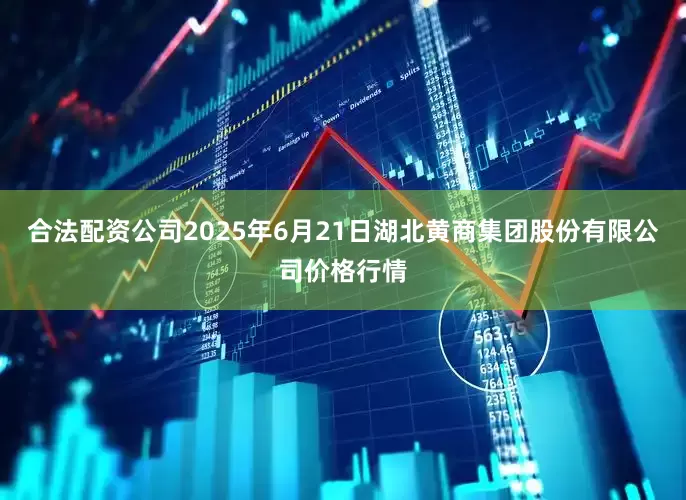合法配资公司2025年6月21日湖北黄商集团股份有限公司价格行情