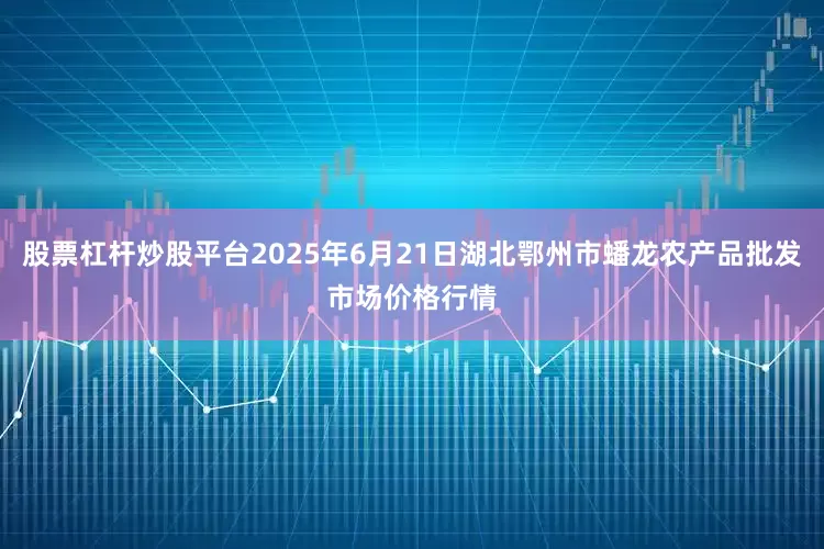 股票杠杆炒股平台2025年6月21日湖北鄂州市蟠龙农产品批发市场价格行情