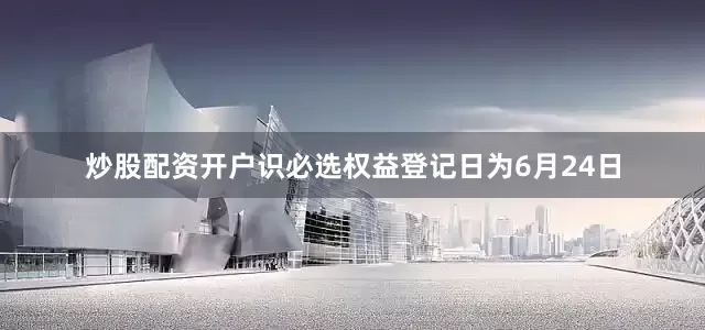 炒股配资开户识必选权益登记日为6月24日