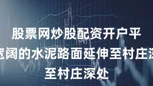 股票网炒股配资开户平整宽阔的水泥路面延伸至村庄深处