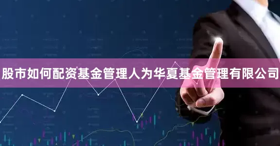 股市如何配资基金管理人为华夏基金管理有限公司