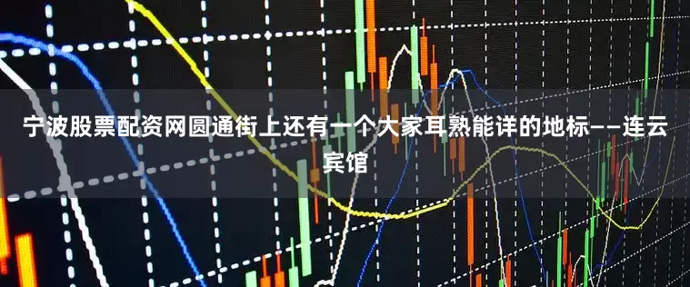 宁波股票配资网圆通街上还有一个大家耳熟能详的地标——连云宾馆