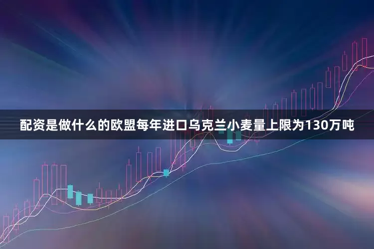 配资是做什么的欧盟每年进口乌克兰小麦量上限为130万吨