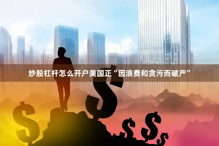 炒股杠杆怎么开户美国正“因浪费和贪污而破产”