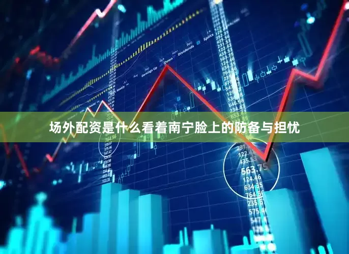 场外配资是什么看着南宁脸上的防备与担忧
