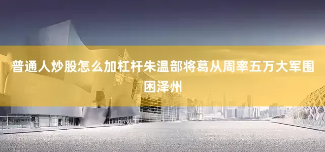 普通人炒股怎么加杠杆朱温部将葛从周率五万大军围困泽州