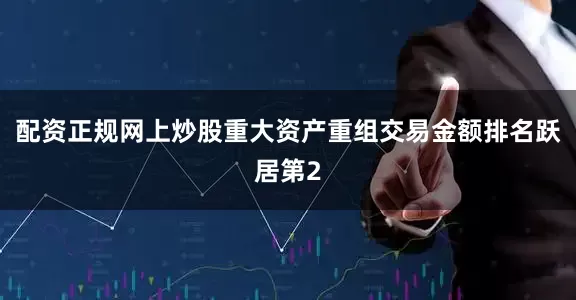 配资正规网上炒股重大资产重组交易金额排名跃居第2