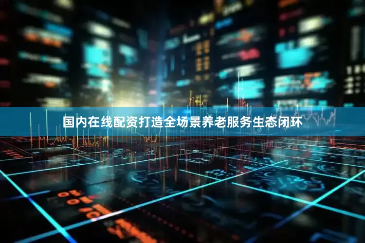 国内在线配资打造全场景养老服务生态闭环
