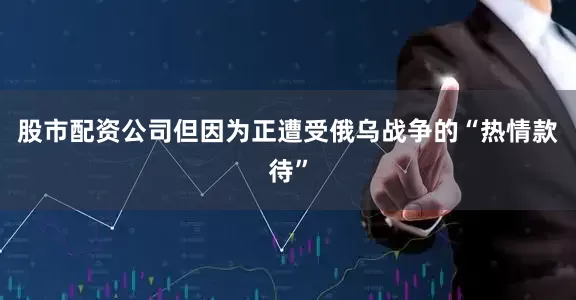 股市配资公司但因为正遭受俄乌战争的“热情款待”
