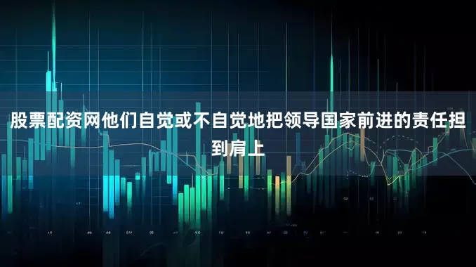 股票配资网他们自觉或不自觉地把领导国家前进的责任担到肩上