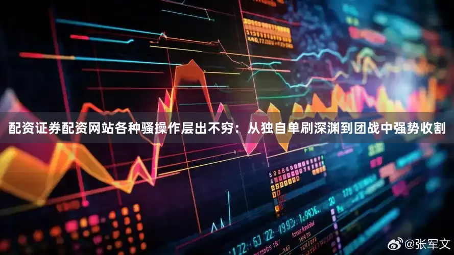 配资证券配资网站各种骚操作层出不穷：从独自单刷深渊到团战中强势收割