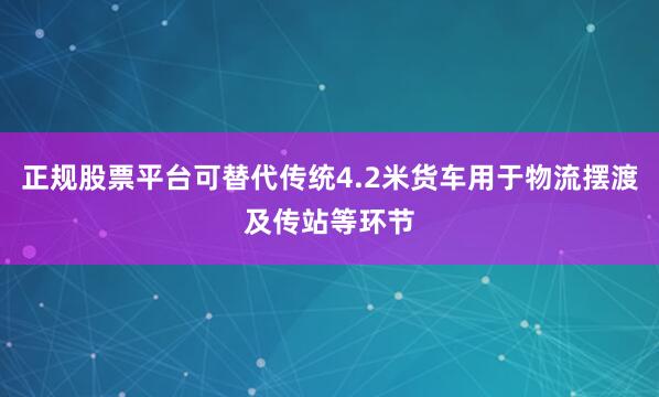 正规股票平台可替代传统4.2米货车用于物流摆渡及传站等环节