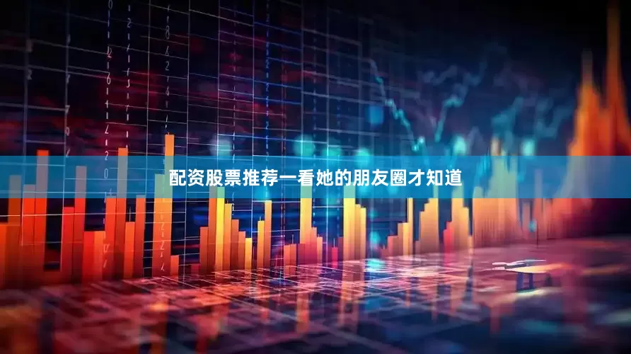 配资股票推荐一看她的朋友圈才知道