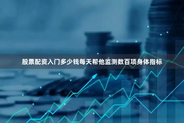 股票配资入门多少钱每天帮他监测数百项身体指标