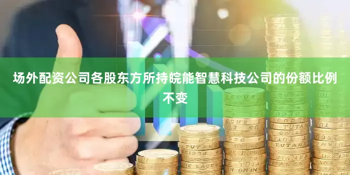 场外配资公司各股东方所持皖能智慧科技公司的份额比例不变