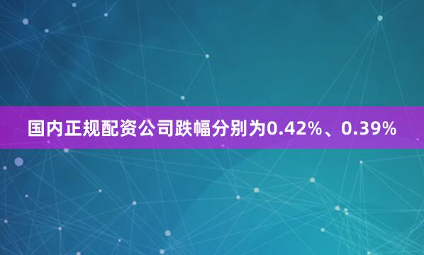 国内正规配资公司跌幅分别为0.42%、0.39%