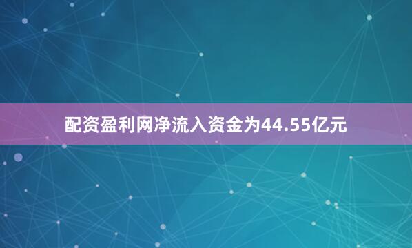 配资盈利网净流入资金为44.55亿元