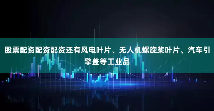 股票配资配资配资还有风电叶片、无人机螺旋桨叶片、汽车引擎盖等工业品