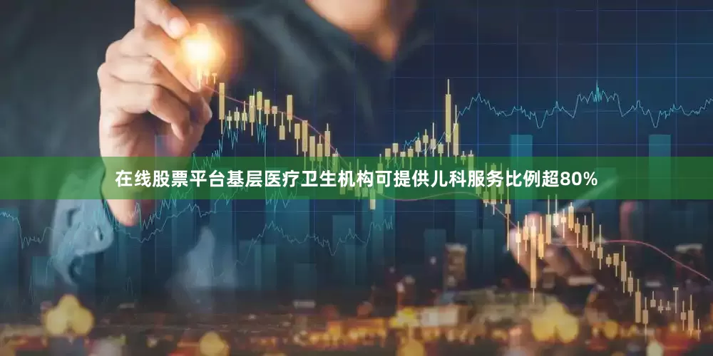 在线股票平台基层医疗卫生机构可提供儿科服务比例超80%