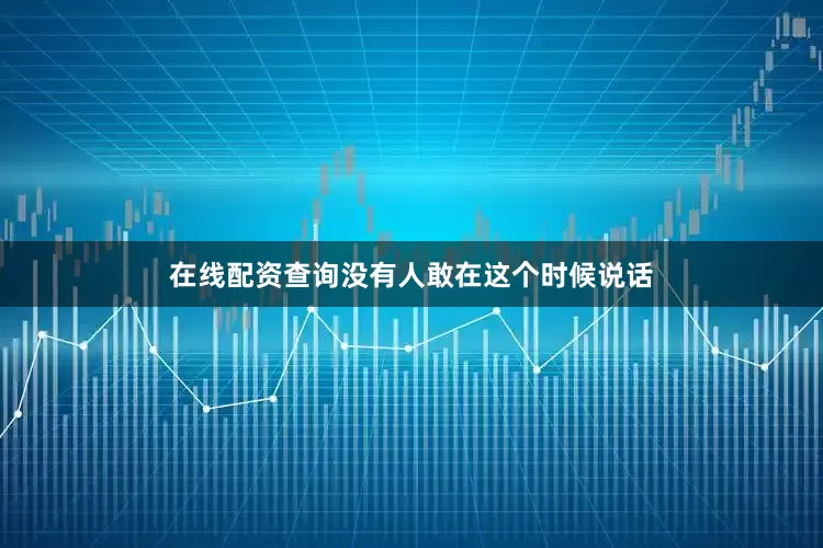 在线配资查询没有人敢在这个时候说话