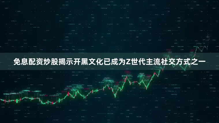 免息配资炒股揭示开黑文化已成为Z世代主流社交方式之一