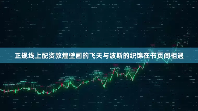正规线上配资敦煌壁画的飞天与波斯的织锦在书页间相遇