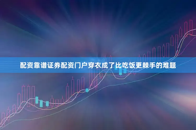 配资靠谱证券配资门户穿衣成了比吃饭更棘手的难题