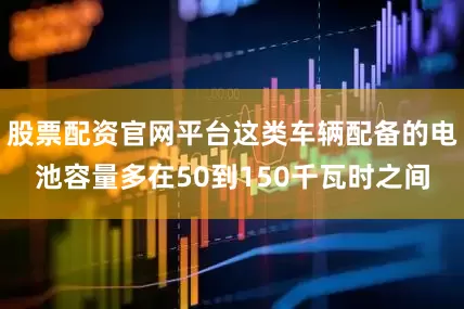 股票配资官网平台这类车辆配备的电池容量多在50到150千瓦时之间