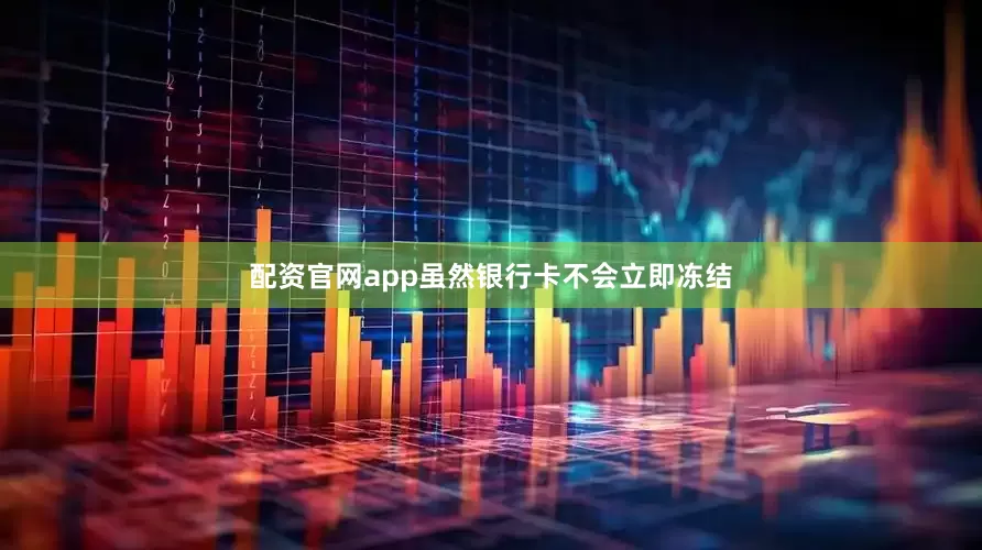 配资官网app虽然银行卡不会立即冻结