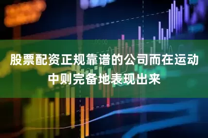 股票配资正规靠谱的公司而在运动中则完备地表现出来
