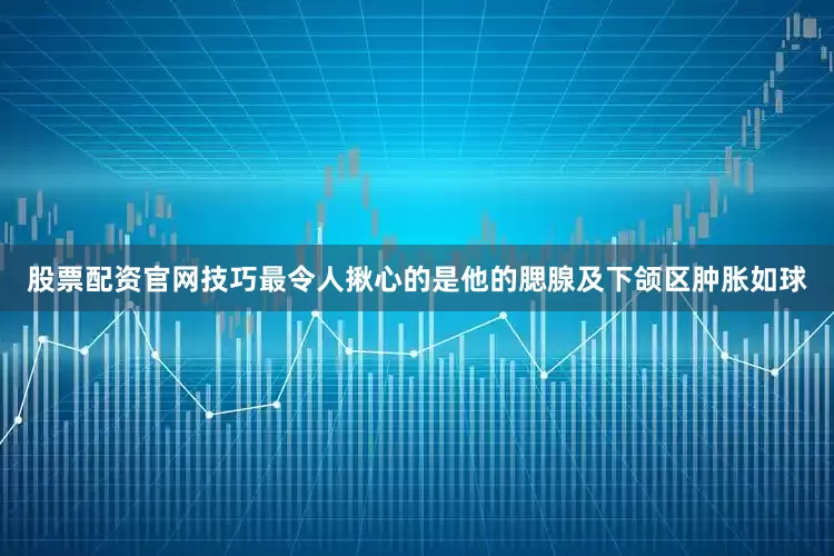 股票配资官网技巧最令人揪心的是他的腮腺及下颌区肿胀如球