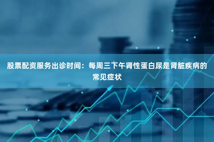 股票配资服务出诊时间：每周三下午肾性蛋白尿是肾脏疾病的常见症状
