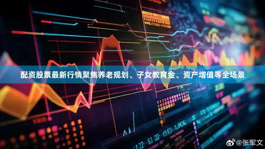 配资股票最新行情聚焦养老规划、子女教育金、资产增值等全场景