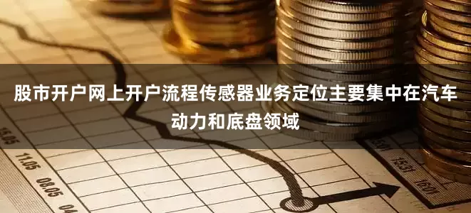 股市开户网上开户流程传感器业务定位主要集中在汽车动力和底盘领域